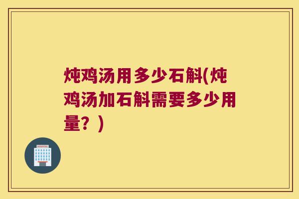 炖鸡汤用多少石斛(炖鸡汤加石斛需要多少用量?) 炖鸡汤用多少石斛(炖鸡汤加石斛需要多少用量?)