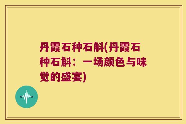 丹霞石种石斛(丹霞石种石斛：一场颜色与味觉的盛宴)