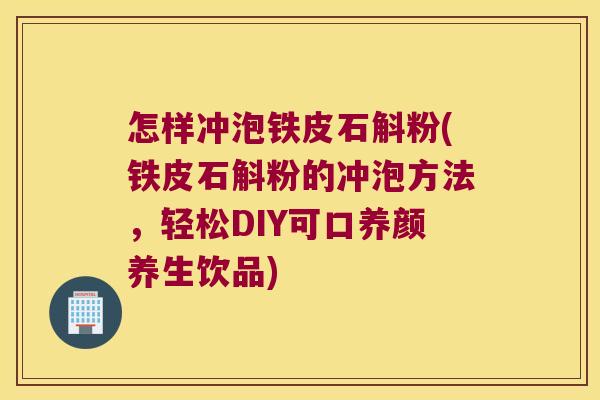 怎样冲泡铁皮石斛粉(铁皮石斛粉的冲泡方法，轻松DIY可口养颜养生饮品)