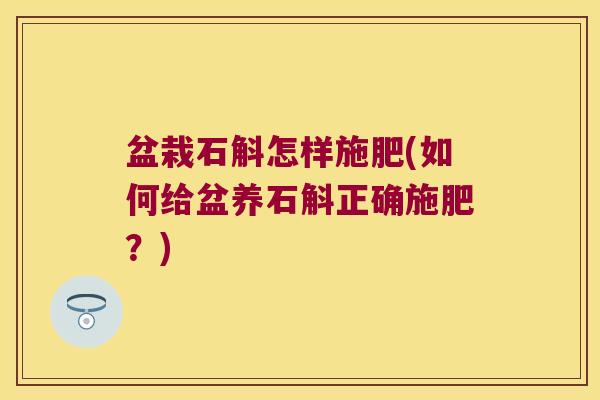 盆栽石斛怎样施肥(如何给盆养石斛正确施肥？)