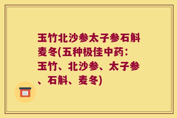 玉竹北沙参太子参石斛麦冬(五种极佳中药：玉竹、北沙参、太子参、石斛、麦冬)