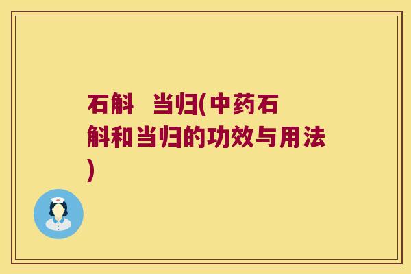 石斛  当归(中药石斛和当归的功效与用法)