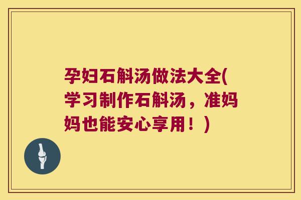 孕妇石斛汤做法大全(学习制作石斛汤，准妈妈也能安心享用！)