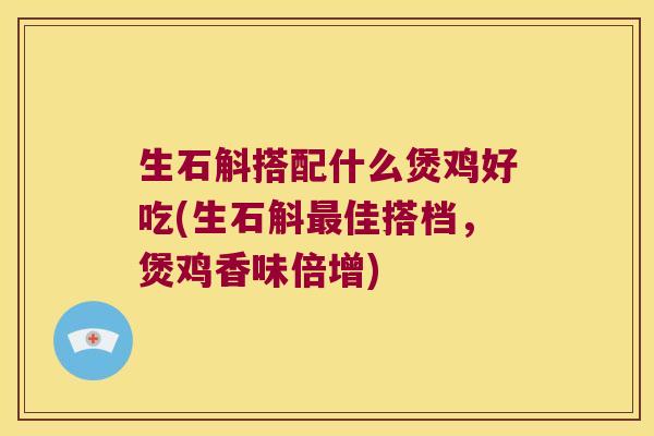 生石斛搭配什么煲鸡好吃(生石斛最佳搭档，煲鸡香味倍增)