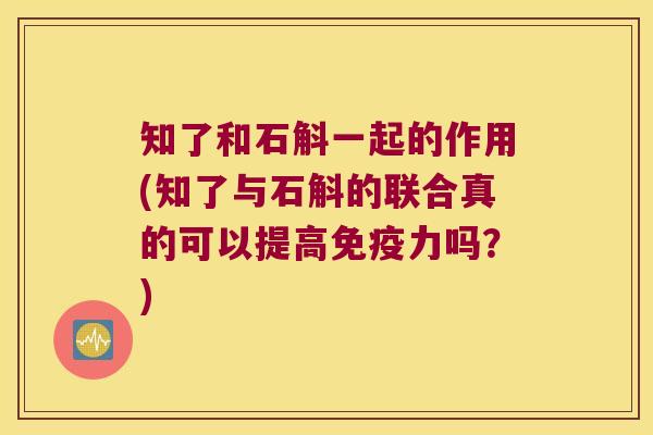 知了和石斛一起的作用(知了与石斛的联合真的可以提高免疫力吗？)