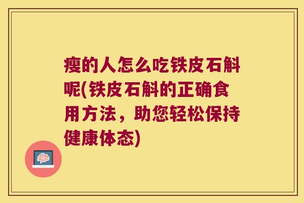 瘦的人怎么吃铁皮石斛呢(铁皮石斛的正确食用方法，助您轻松保持健康体态)