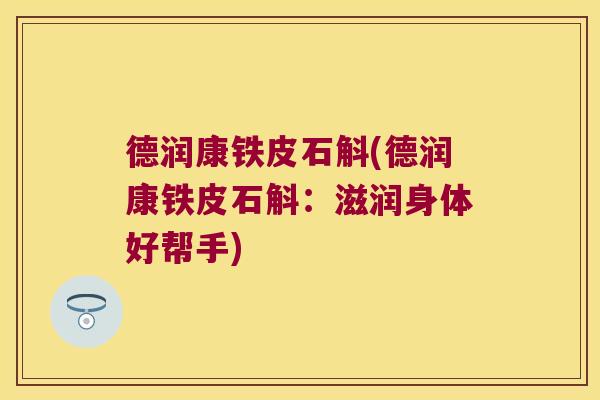 德润康铁皮石斛(德润康铁皮石斛：滋润身体好帮手)