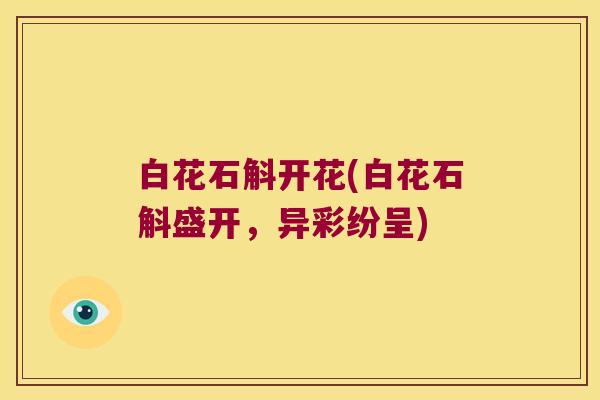 白花石斛开花(白花石斛盛开，异彩纷呈)