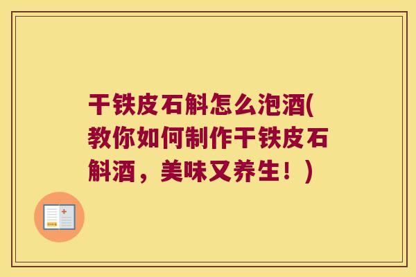 干铁皮石斛怎么泡酒(教你如何制作干铁皮石斛酒，美味又养生！)