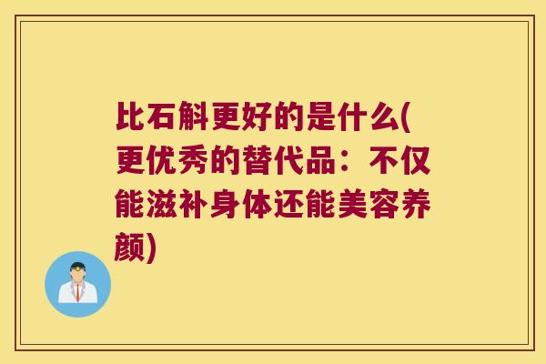 比石斛更好的是什么(更优秀的替代品:不仅能滋补身体还能美容养颜) 比石斛更好的是什么(更优秀的替代品:不仅能滋补身体还能美容养颜)