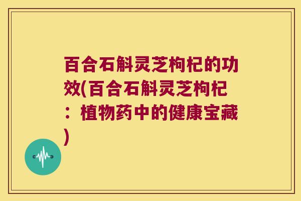 百合石斛灵芝枸杞的功效(百合石斛灵芝枸杞:植物药中的健康宝藏) 百合石斛灵芝枸杞的功效(百合石斛灵芝枸杞:植物药中的健康宝藏)