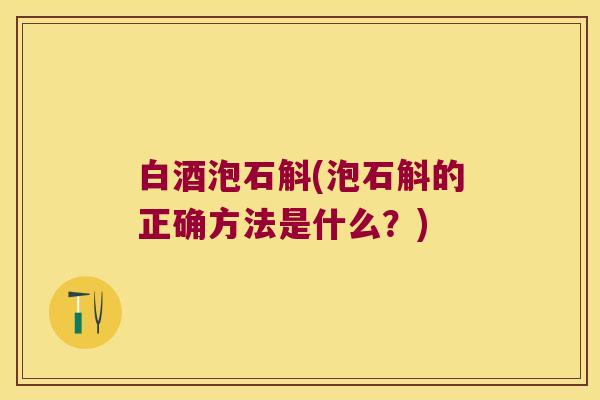 白酒泡石斛(泡石斛的正确方法是什么？)