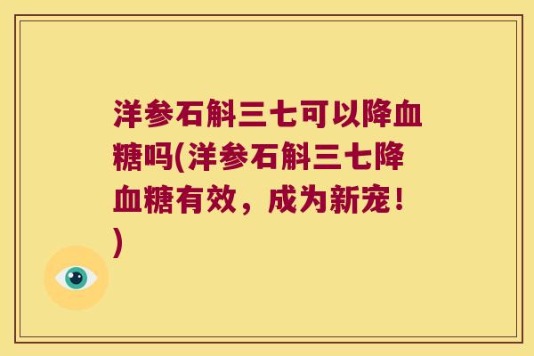 洋参石斛三七可以降血糖吗(洋参石斛三七降血糖有效，成为新宠！)