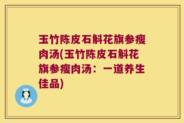 玉竹陈皮石斛花旗参瘦肉汤(玉竹陈皮石斛花旗参瘦肉汤：一道养生佳品)