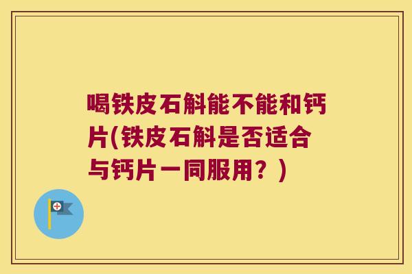 喝铁皮石斛能不能和钙片(铁皮石斛是否适合与钙片一同服用？)