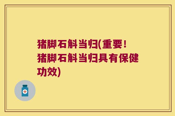 猪脚石斛当归(重要！猪脚石斛当归具有保健功效)
