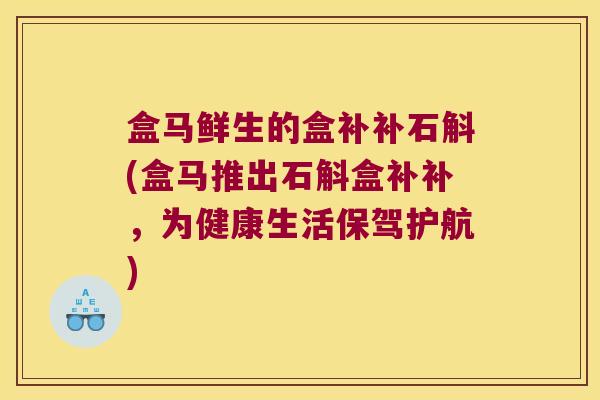 盒马鲜生的盒补补石斛(盒马推出石斛盒补补，为健康生活保驾护航)