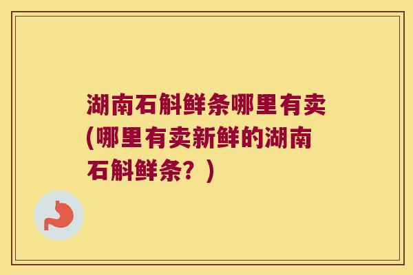 湖南石斛鲜条哪里有卖(哪里有卖新鲜的湖南石斛鲜条？)