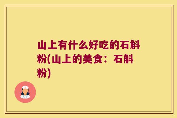 山上有什么好吃的石斛粉(山上的美食：石斛粉)