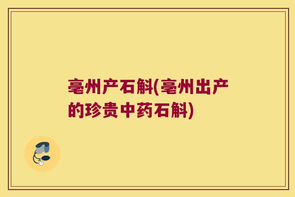 亳州产石斛(亳州出产的珍贵中药石斛)