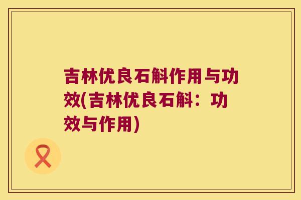 吉林优良石斛作用与功效(吉林优良石斛：功效与作用)