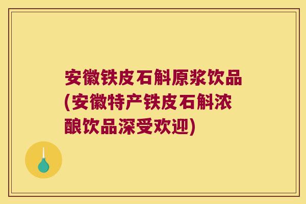 安徽铁皮石斛原浆饮品(安徽特产铁皮石斛浓酿饮品深受欢迎)