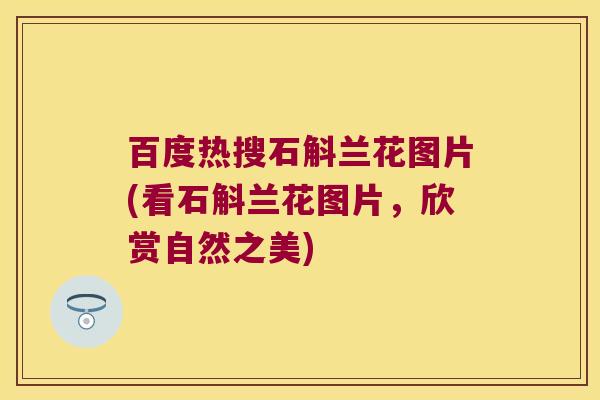百度热搜石斛兰花图片(看石斛兰花图片，欣赏自然之美)