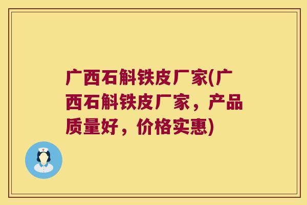 广西石斛铁皮厂家(广西石斛铁皮厂家，产品质量好，价格实惠)