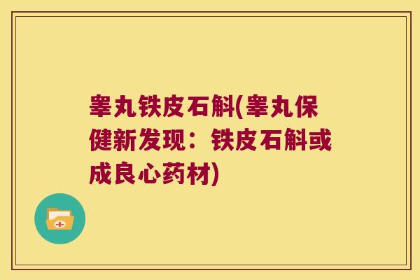 睾丸铁皮石斛(睾丸保健新发现：铁皮石斛或成良心药材)