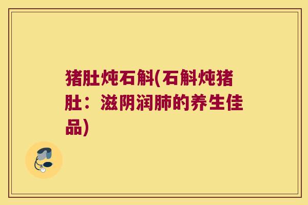 猪肚炖石斛(石斛炖猪肚：滋阴润肺的养生佳品)