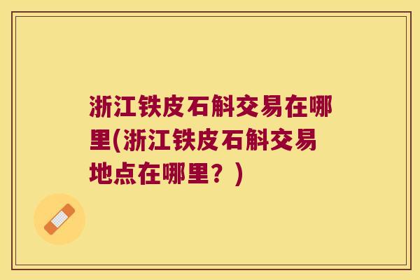浙江铁皮石斛交易在哪里(浙江铁皮石斛交易地点在哪里？)