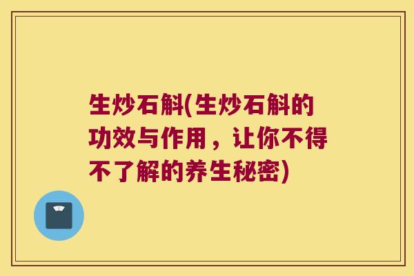 生炒石斛(生炒石斛的功效与作用，让你不得不了解的养生秘密)