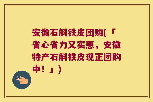 安徽石斛铁皮团购(「省心省力又实惠，安徽特产石斛铁皮现正团购中！」)