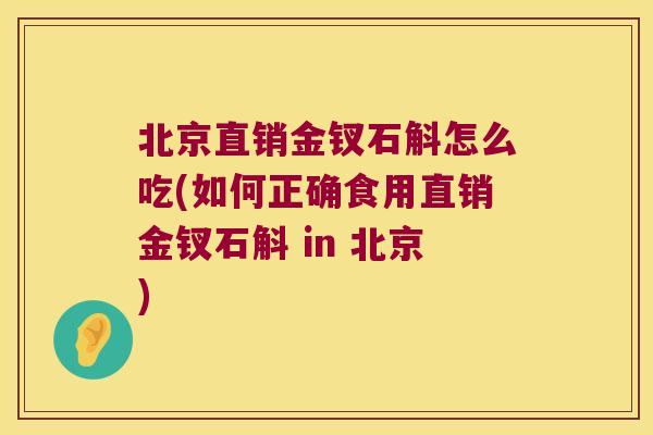 北京直销金钗石斛怎么吃(如何正确食用直销金钗石斛 in 北京)