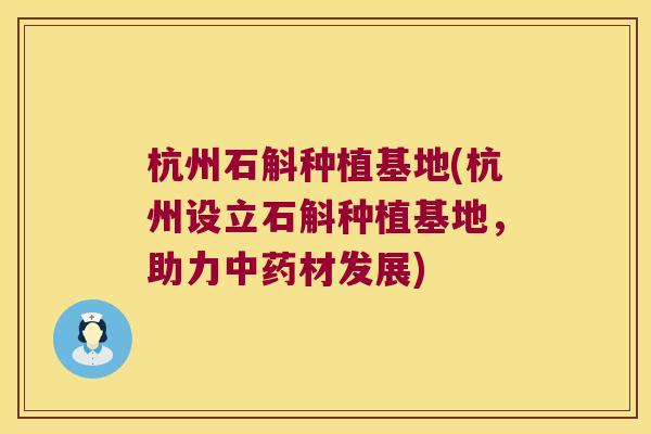 杭州石斛种植基地(杭州设立石斛种植基地,助力材发展) 杭州石斛种植基地(杭州设立石斛种植基地,助力材发展)