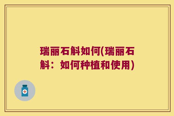 瑞丽石斛如何(瑞丽石斛：如何种植和使用)