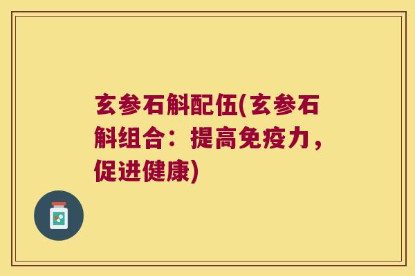 玄参石斛配伍(玄参石斛组合：提高免疫力，促进健康)