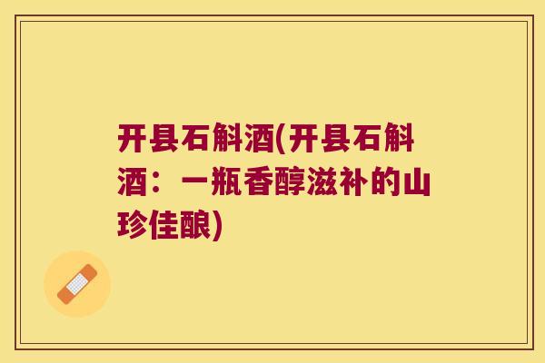 开县石斛酒(开县石斛酒：一瓶香醇滋补的山珍佳酿)