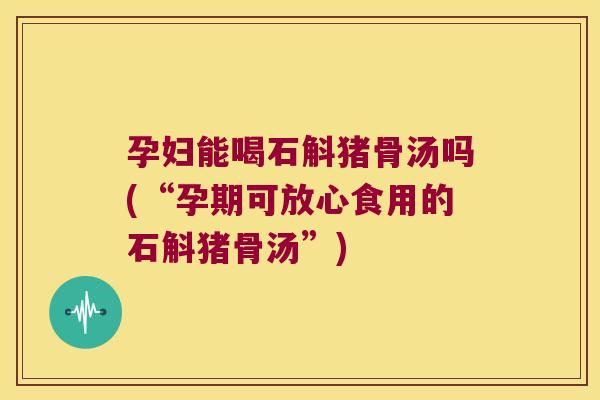 孕妇能喝石斛猪骨汤吗(“孕期可放心食用的石斛猪骨汤”)