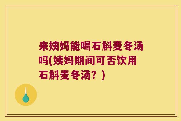 来姨妈能喝石斛麦冬汤吗(姨妈期间可否饮用石斛麦冬汤?) 来姨妈能喝石斛麦冬汤吗(姨妈期间可否饮用石斛麦冬汤?)