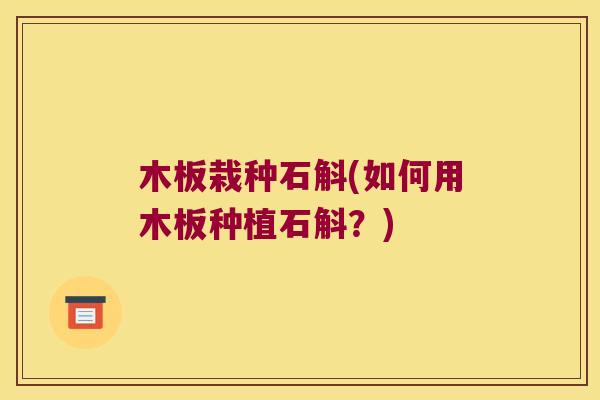 木板栽种石斛(如何用木板种植石斛？)
