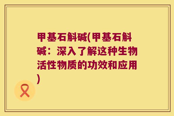 甲基石斛碱(甲基石斛碱：深入了解这种生物活性物质的功效和应用)
