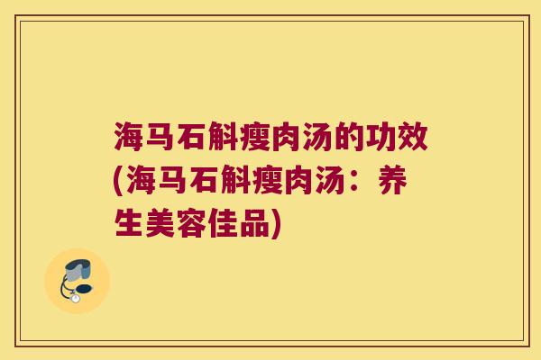 海马石斛瘦肉汤的功效(海马石斛瘦肉汤：养生美容佳品)