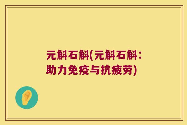 元斛石斛(元斛石斛:助力与) 元斛石斛(元斛石斛:助力与)