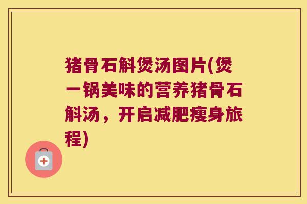 猪骨石斛煲汤图片(煲一锅美味的营养猪骨石斛汤，开启瘦身旅程)