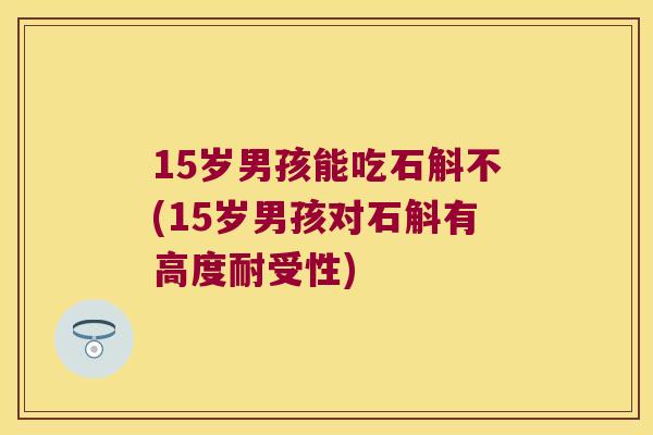 15岁男孩能吃石斛不(15岁男孩对石斛有高度耐受性)