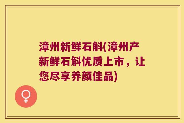 漳州新鲜石斛(漳州产新鲜石斛优质上市，让您尽享养颜佳品)