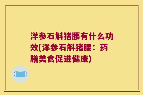 洋参石斛猪腰有什么功效(洋参石斛猪腰：药膳美食促进健康)
