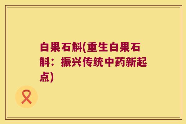 白果石斛(重生白果石斛：振兴传统中药新起点)