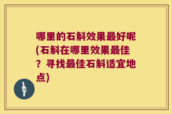 哪里的石斛效果最好呢(石斛在哪里效果最佳？寻找最佳石斛适宜地点)